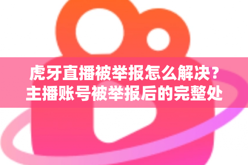 虎牙直播被举报怎么解决?主播账号被举报后的完整处理指南 虎牙直播被举报怎么解决?主播账号被举报后的完整处理指南