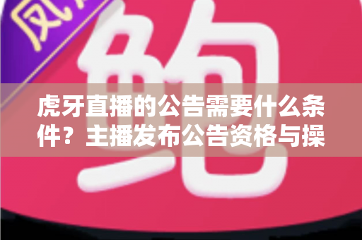 虎牙直播的公告需要什么条件?主播发布公告资格与操作全解析 虎牙直播的公告需要什么条件?主播发布公告资格与操作全解析