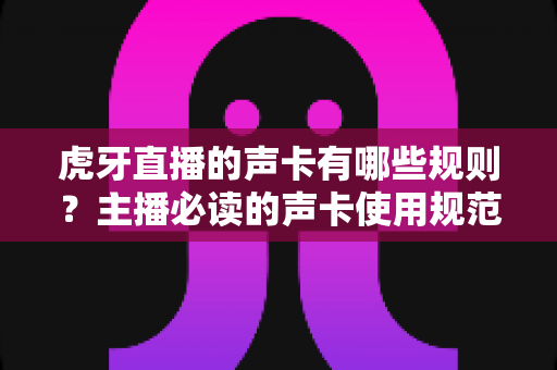 虎牙直播的声卡有哪些规则?主播必读的声卡使用规范与合规避坑指南 虎牙直播的声卡有哪些规则?主播必读的声卡使用规范与合规避坑指南