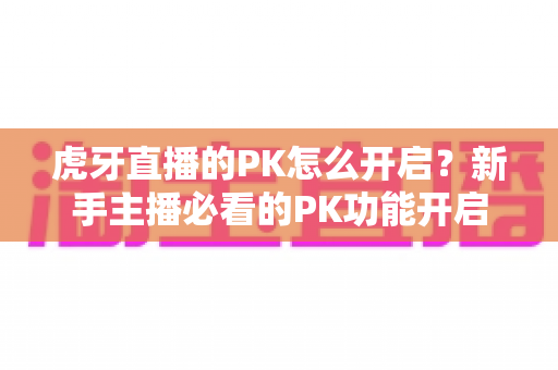 虎牙直播的PK怎么开启?新手主播必看的PK功能开启教程与实战玩法指南 虎牙直播的PK怎么开启?新手主播必看的PK功能开启教程与实战玩法指南