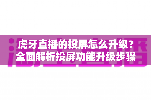 虎牙直播的投屏怎么升级?全面解析投屏功能升级步骤与体验优化技巧 虎牙直播的投屏怎么升级?全面解析投屏功能升级步骤与体验优化技巧