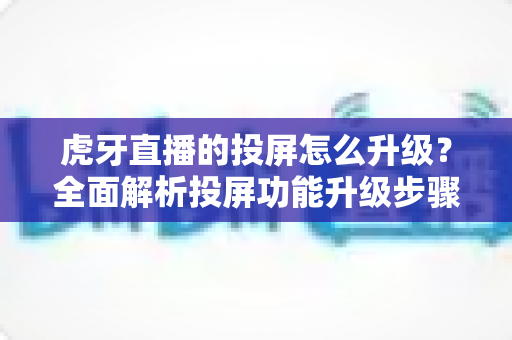 虎牙直播的投屏怎么升级?全面解析投屏功能升级步骤与体验优化技巧 虎牙直播的投屏怎么升级?全面解析投屏功能升级步骤与体验优化技巧