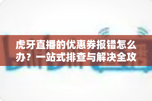 虎牙直播的优惠券报错怎么办?一站式排查与解决全攻略,助你畅快领券不错过任何优惠 虎牙直播的优惠券报错怎么办?一站式排查与解决全攻略,助你畅快领券不错过任何优惠