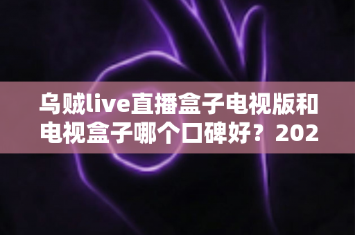 乌贼live直播盒子电视版和电视盒子哪个口碑好？2025年家庭大屏观影设备深度对比与选购指南