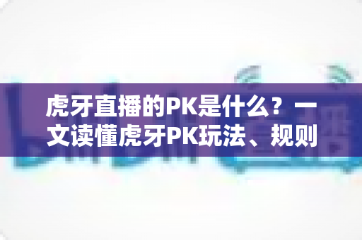 虎牙直播的PK是什么?一文读懂虎牙PK玩法、规则与实战技巧全攻略 虎牙直播的PK是什么?一文读懂虎牙PK玩法、规则与实战技巧全攻略