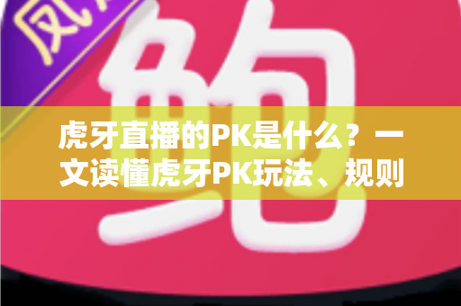 虎牙直播的PK是什么?一文读懂虎牙PK玩法、规则与实战技巧全攻略 虎牙直播的PK是什么?一文读懂虎牙PK玩法、规则与实战技巧全攻略