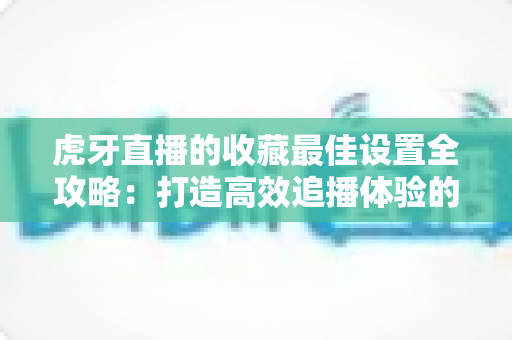 虎牙直播的收藏最佳设置全攻略:打造高效追播体验的完整指南 虎牙直播的收藏最佳设置全攻略:打造高效追播体验的完整指南
