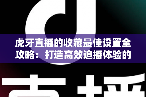 虎牙直播的收藏最佳设置全攻略:打造高效追播体验的完整指南 虎牙直播的收藏最佳设置全攻略:打造高效追播体验的完整指南