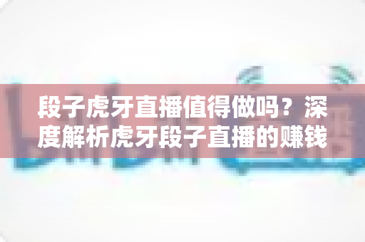 段子虎牙直播值得做吗?深度解析虎牙段子直播的赚钱前景与入门攻略 段子虎牙直播值得做吗?深度解析虎牙段子直播的赚钱前景与入门攻略