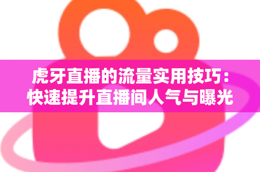 虎牙直播的流量实用技巧:快速提升直播间人气与曝光的完整实战指南 虎牙直播的流量实用技巧:快速提升直播间人气与曝光的完整实战指南