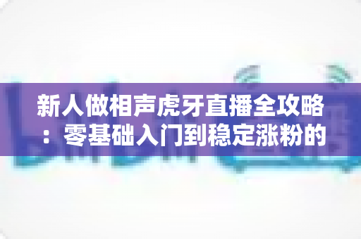 新人做相声虎牙直播全攻略:零基础入门到稳定涨粉的实战指南 新人做相声虎牙直播全攻略:零基础入门到稳定涨粉的实战指南