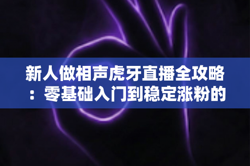 新人做相声虎牙直播全攻略：零基础入门到稳定涨粉的实战指南