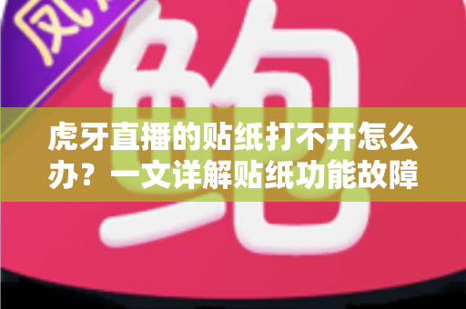 虎牙直播的贴纸打不开怎么办?一文详解贴纸功能故障原因与高效解决方法全攻略 虎牙直播的贴纸打不开怎么办?一文详解贴纸功能故障原因与高效解决方法全攻略