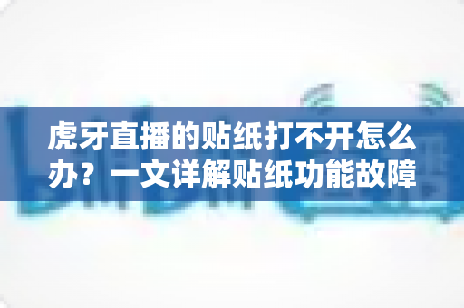 虎牙直播的贴纸打不开怎么办?一文详解贴纸功能故障原因与高效解决方法全攻略 虎牙直播的贴纸打不开怎么办?一文详解贴纸功能故障原因与高效解决方法全攻略