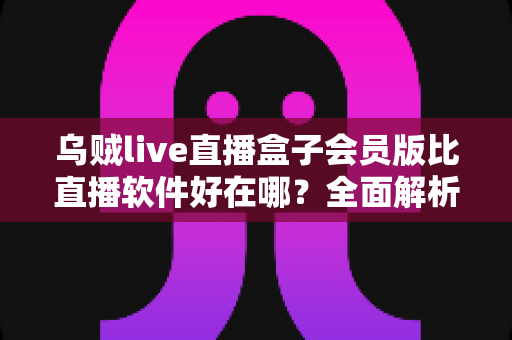 乌贼live直播盒子会员版比直播软件好在哪?全面解析会员版核心优势 乌贼live直播盒子会员版比直播软件好在哪?全面解析会员版核心优势