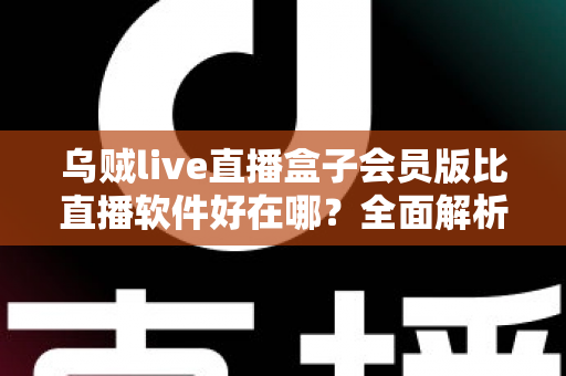 乌贼live直播盒子会员版比直播软件好在哪？全面解析会员版核心优势