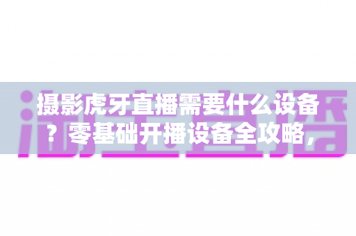 摄影虎牙直播需要什么设备?零基础开播设备全攻略,手把手教你搭建高人气直播间 摄影虎牙直播需要什么设备?零基础开播设备全攻略,手把手教你搭建高人气直播间