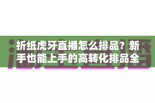 折纸虎牙直播怎么排品?新手也能上手的高转化排品全攻略 折纸虎牙直播怎么排品?新手也能上手的高转化排品全攻略