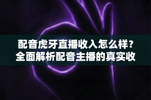 配音虎牙直播收入怎么样?全面解析配音主播的真实收益与变现攻略 配音虎牙直播收入怎么样?全面解析配音主播的真实收益与变现攻略