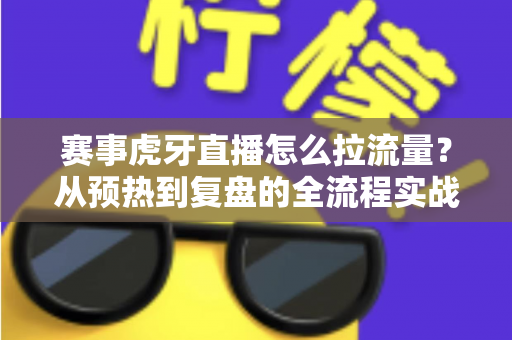 赛事虎牙直播怎么拉流量?从预热到复盘的全流程实战引流指南 赛事虎牙直播怎么拉流量?从预热到复盘的全流程实战引流指南