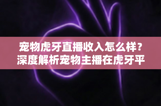 宠物虎牙直播收入怎么样?深度解析宠物主播在虎牙平台的真实收益与赚钱潜力 宠物虎牙直播收入怎么样?深度解析宠物主播在虎牙平台的真实收益与赚钱潜力