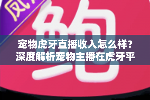 宠物虎牙直播收入怎么样?深度解析宠物主播在虎牙平台的真实收益与赚钱潜力 宠物虎牙直播收入怎么样?深度解析宠物主播在虎牙平台的真实收益与赚钱潜力