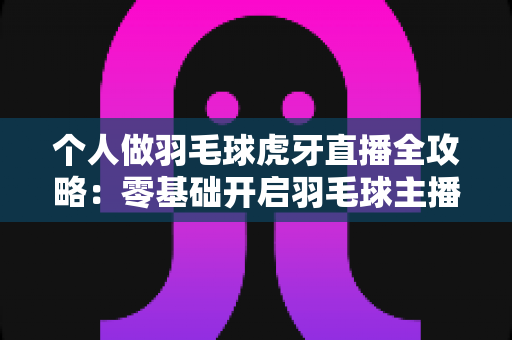 个人做羽毛球虎牙直播全攻略:零基础开启羽毛球主播之路,教你打造高人气直播间 个人做羽毛球虎牙直播全攻略:零基础开启羽毛球主播之路,教你打造高人气直播间