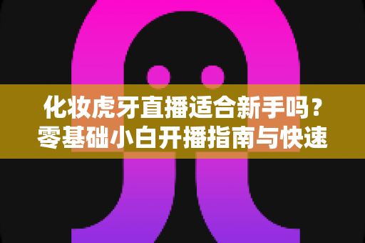化妆虎牙直播适合新手吗？零基础小白开播指南与快速成长攻略