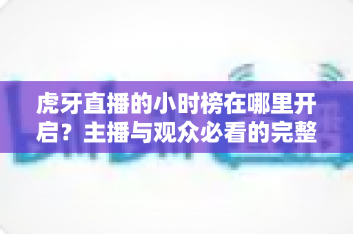 虎牙直播的小时榜在哪里开启?主播与观众必看的完整开启教程、上榜条件与冲榜攻略详解 虎牙直播的小时榜在哪里开启?主播与观众必看的完整开启教程、上榜条件与冲榜攻略详解