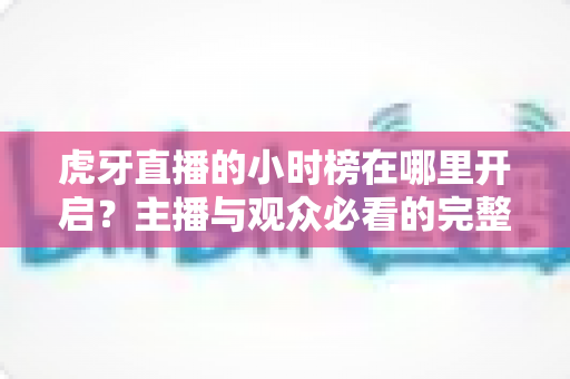 虎牙直播的小时榜在哪里开启?主播与观众必看的完整开启教程、上榜条件与冲榜攻略详解 虎牙直播的小时榜在哪里开启?主播与观众必看的完整开启教程、上榜条件与冲榜攻略详解
