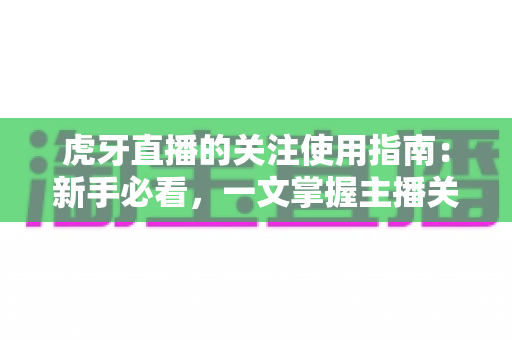 虎牙直播的关注使用指南：新手必看，一文掌握主播关注功能全流程