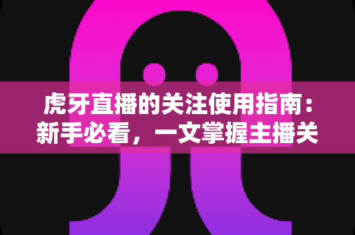虎牙直播的关注使用指南：新手必看，一文掌握主播关注功能全流程