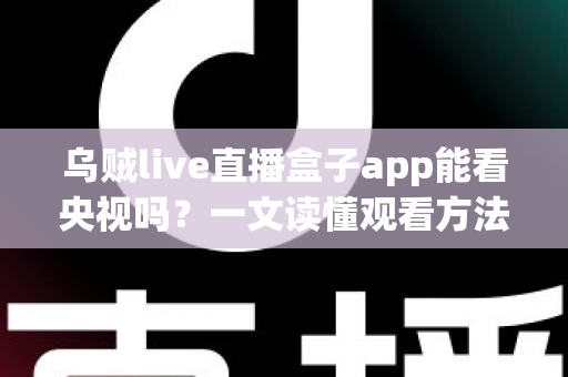乌贼live直播盒子app能看央视吗？一文读懂观看方法与注意事项