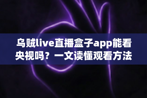 乌贼live直播盒子app能看央视吗？一文读懂观看方法与注意事项