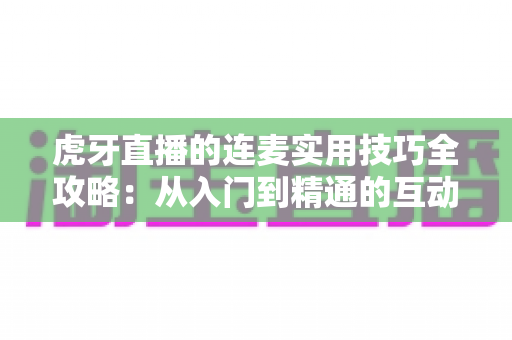 虎牙直播的连麦实用技巧全攻略：从入门到精通的互动进阶指南