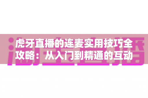 虎牙直播的连麦实用技巧全攻略：从入门到精通的互动进阶指南