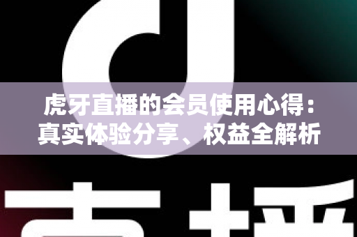 虎牙直播的会员使用心得：真实体验分享、权益全解析与购买建议一网打尽