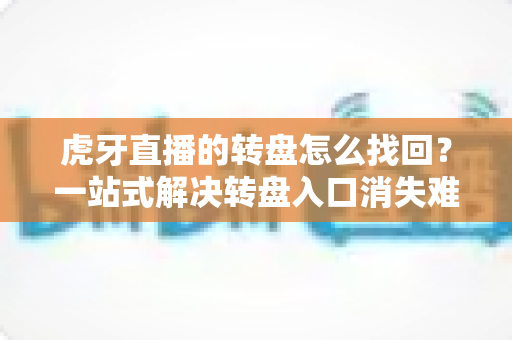 虎牙直播的转盘怎么找回？一站式解决转盘入口消失难题的完整攻略