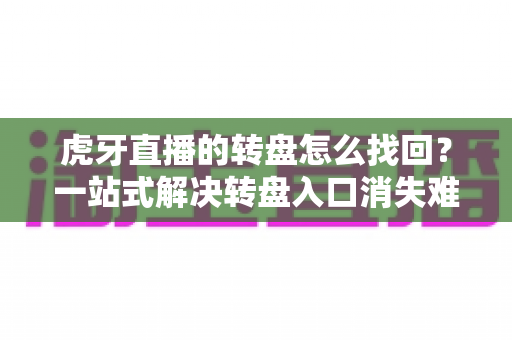 虎牙直播的转盘怎么找回？一站式解决转盘入口消失难题的完整攻略