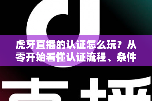 虎牙直播的认证怎么玩?从零开始看懂认证流程、条件与避坑指南的新手主播完全攻略 虎牙直播的认证怎么玩?从零开始看懂认证流程、条件与避坑指南的新手主播完全攻略