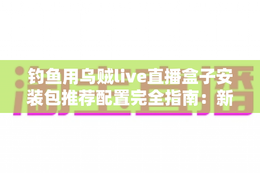 钓鱼用乌贼live直播盒子安装包推荐配置完全指南:新手也能一步到位的流畅开播方案 钓鱼用乌贼live直播盒子安装包推荐配置完全指南:新手也能一步到位的流畅开播方案