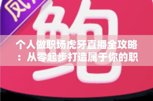 个人做职场虎牙直播全攻略:从零起步打造属于你的职场内容直播事业 个人做职场虎牙直播全攻略:从零起步打造属于你的职场内容直播事业