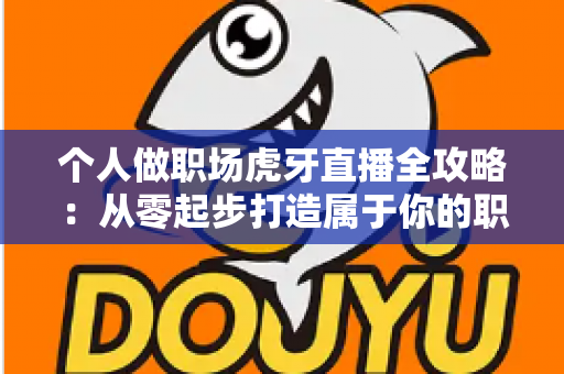 个人做职场虎牙直播全攻略:从零起步打造属于你的职场内容直播事业 个人做职场虎牙直播全攻略:从零起步打造属于你的职场内容直播事业