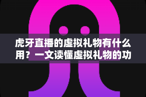 虎牙直播的虚拟礼物有什么用?一文读懂虚拟礼物的功能、价值与使用指南 虎牙直播的虚拟礼物有什么用?一文读懂虚拟礼物的功能、价值与使用指南