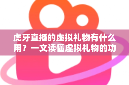 虎牙直播的虚拟礼物有什么用?一文读懂虚拟礼物的功能、价值与使用指南 虎牙直播的虚拟礼物有什么用?一文读懂虚拟礼物的功能、价值与使用指南