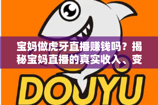 宝妈做虎牙直播赚钱吗？揭秘宝妈直播的真实收入、变现方式与新手入门全攻略