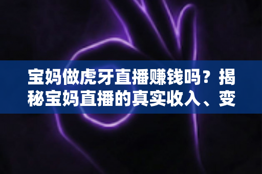 宝妈做虎牙直播赚钱吗？揭秘宝妈直播的真实收入、变现方式与新手入门全攻略