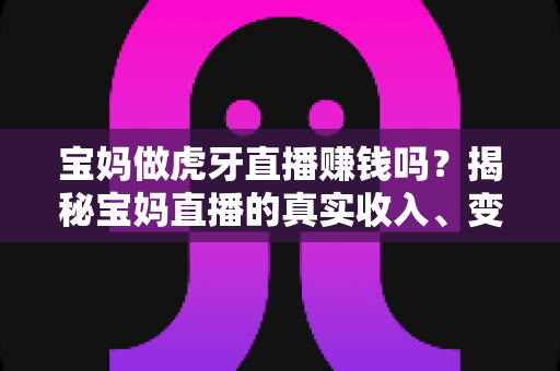 宝妈做虎牙直播赚钱吗？揭秘宝妈直播的真实收入、变现方式与新手入门全攻略