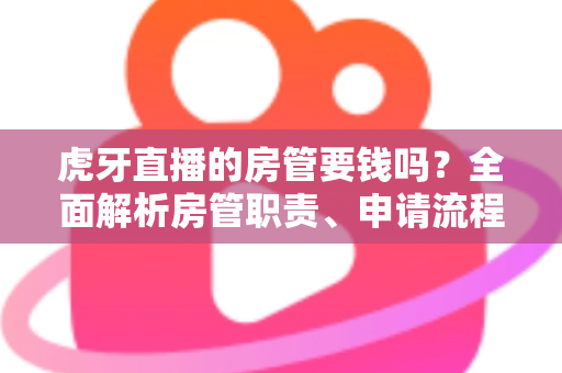 虎牙直播的房管要钱吗?全面解析房管职责、申请流程与防骗指南 虎牙直播的房管要钱吗?全面解析房管职责、申请流程与防骗指南