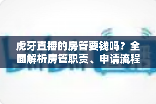 虎牙直播的房管要钱吗？全面解析房管职责、申请流程与防骗指南